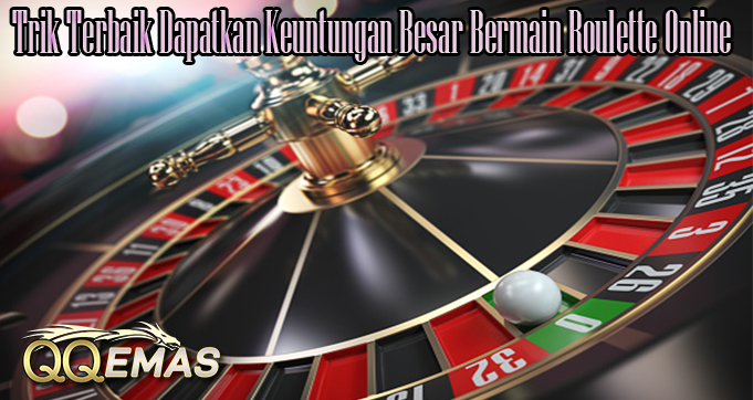 Trik Terbaik Dapatkan Keuntungan Besar Bermain Roulette Online