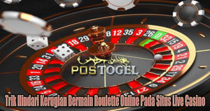 Trik Hindari Kerugian Bermain Roulette Online Pada Situs Live Casino