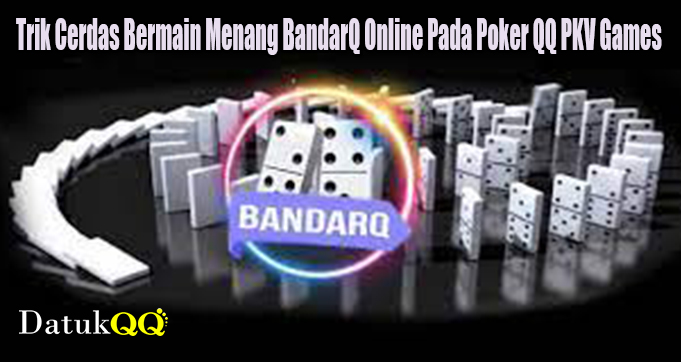 Trik Cerdas Bermain Menang BandarQ Online Pada Poker QQ PKV Games